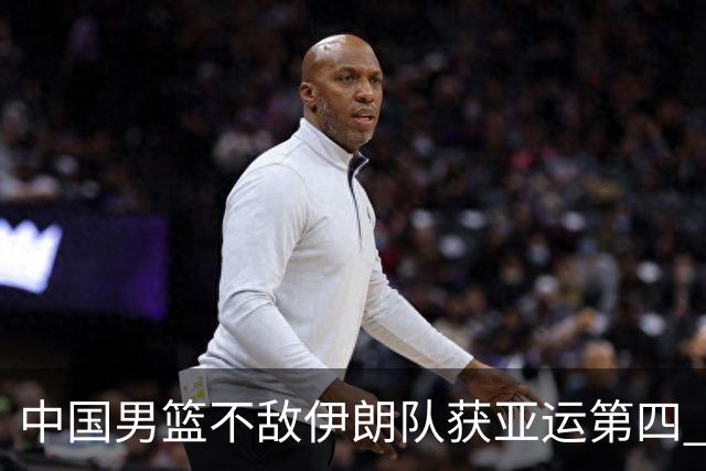 中国男篮不敌伊朗队获亚运第四 郭士强：输掉比赛非常遗憾